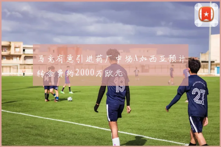 马竞有意引进药厂中场A加西亚预计转会费约2000万欧元