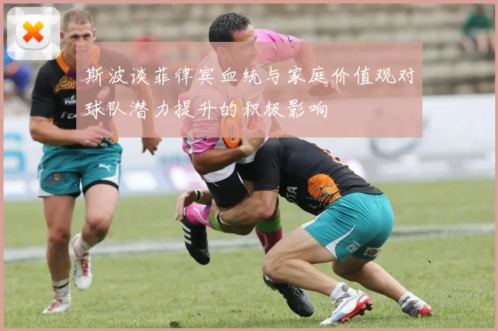 斯波谈菲律宾血统与家庭价值观对球队潜力提升的积极影响