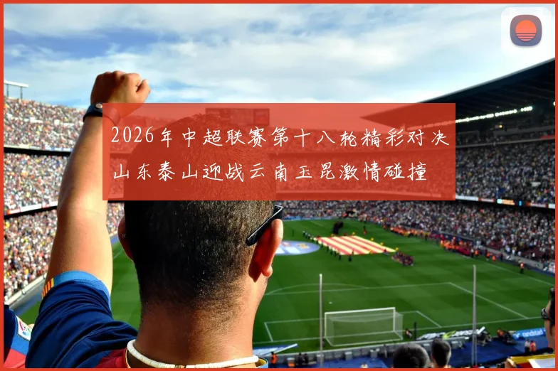 2026年中超联赛第十八轮精彩对决山东泰山迎战云南玉昆激情碰撞