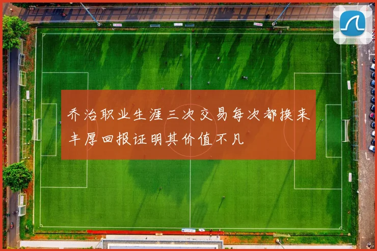 乔治职业生涯三次交易每次都换来丰厚回报证明其价值不凡