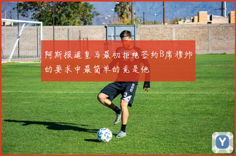 阿斯报道皇马最初拒绝签约B席穆帅的要求中最简单的竟是他