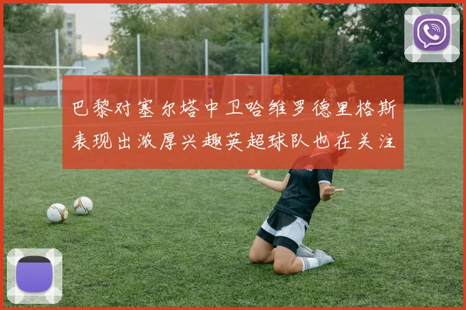 巴黎对塞尔塔中卫哈维罗德里格斯表现出浓厚兴趣英超球队也在关注他