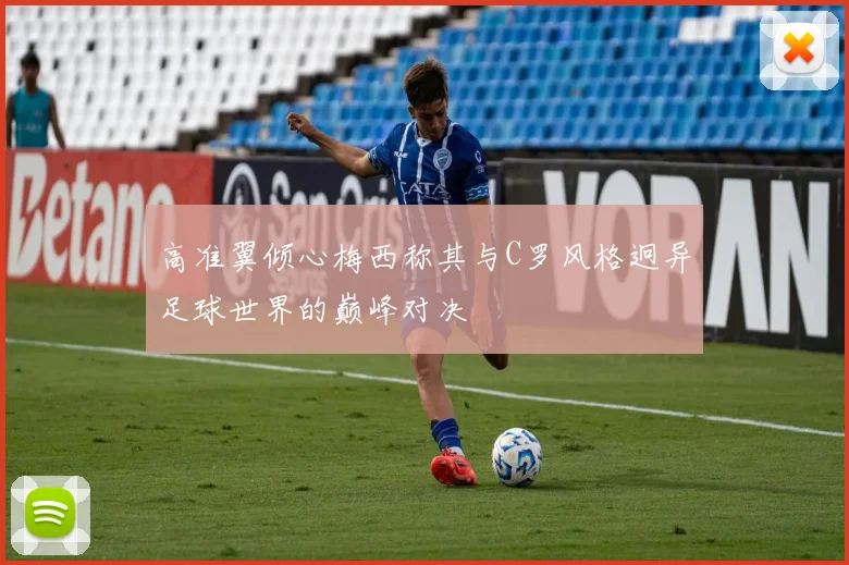 高准翼倾心梅西称其与C罗风格迥异足球世界的巅峰对决