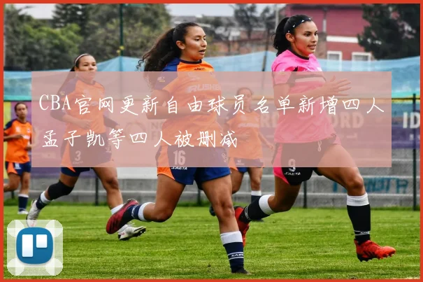 CBA官网更新自由球员名单新增四人孟子凯等四人被删减