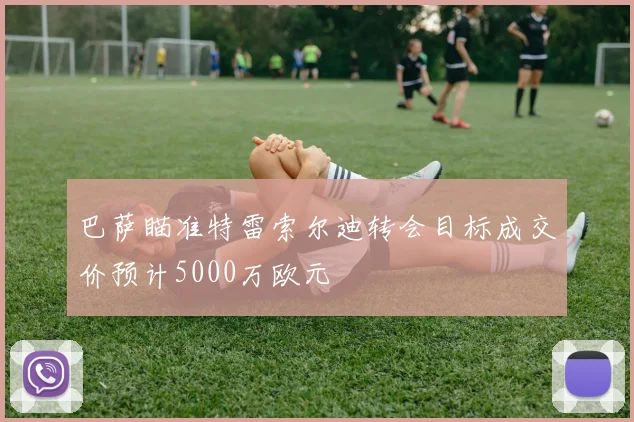 巴萨瞄准特雷索尔迪转会目标成交价预计5000万欧元