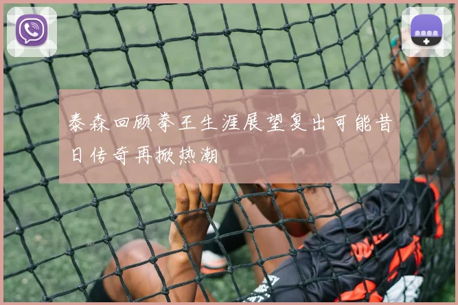 泰森回顾拳王生涯展望复出可能昔日传奇再掀热潮