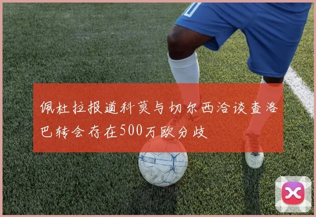 佩杜拉报道科莫与切尔西洽谈查洛巴转会存在500万欧分歧