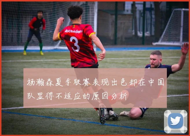 杨瀚森夏季联赛表现出色却在中国队显得不适应的原因分析