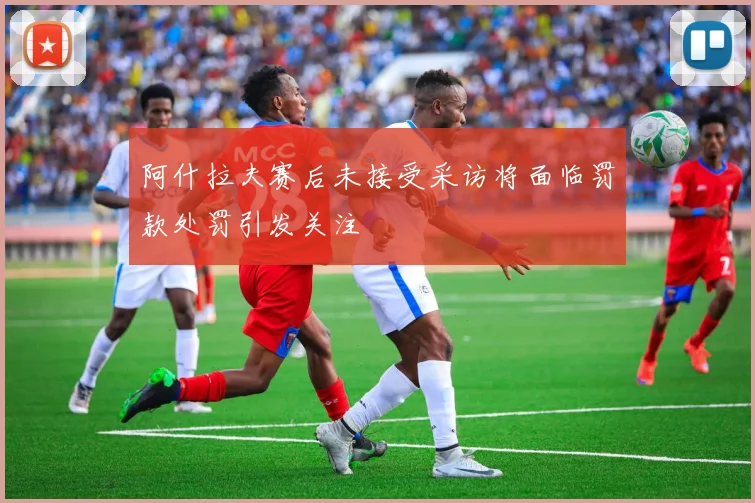 阿什拉夫赛后未接受采访将面临罚款处罚引发关注