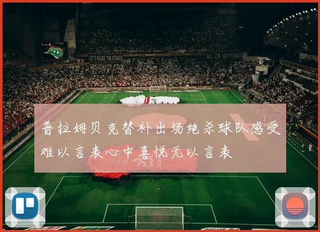 普拉姆贝克替补出场绝杀球队感受难以言表心中喜悦无以言表