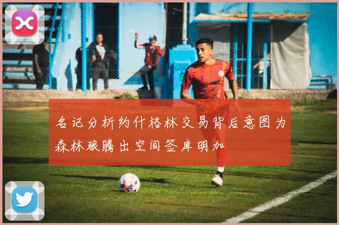 名记分析约什格林交易背后意图为森林狼腾出空间签库明加