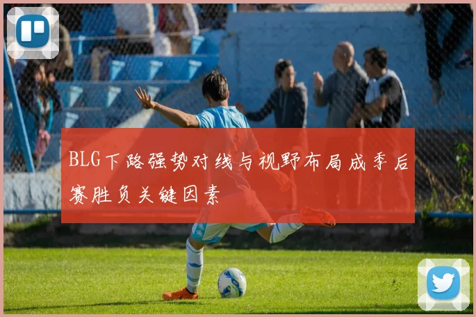 BLG下路强势对线与视野布局成季后赛胜负关键因素